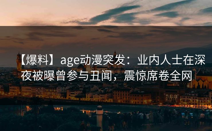 【爆料】age动漫突发:业内人士在深夜被曝曾参与丑闻,震惊席卷全网