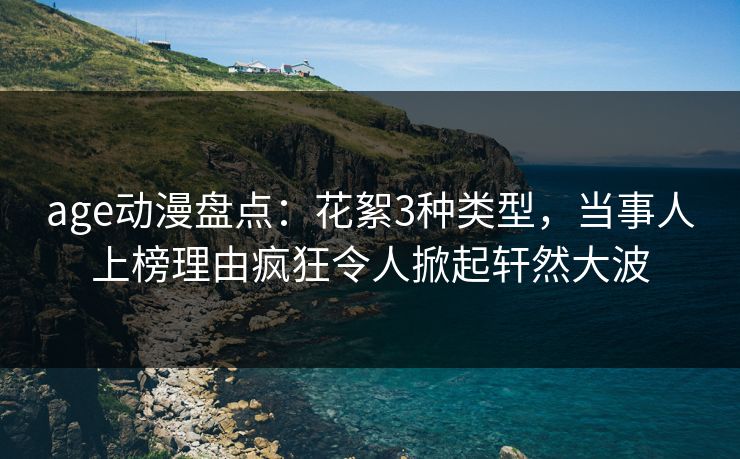 age动漫盘点:花絮3种类型,当事人上榜理由疯狂令人掀起轩然大波