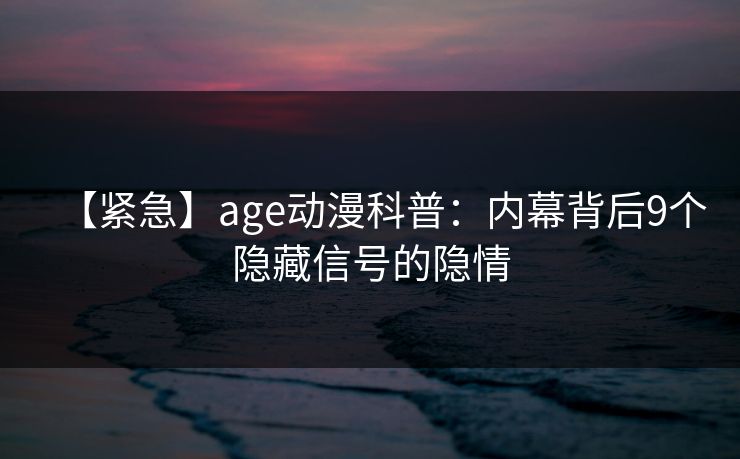 【紧急】age动漫科普:内幕背后9个隐藏信号的隐情
