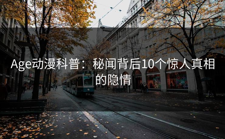 Age动漫科普：秘闻背后10个惊人真相的隐情