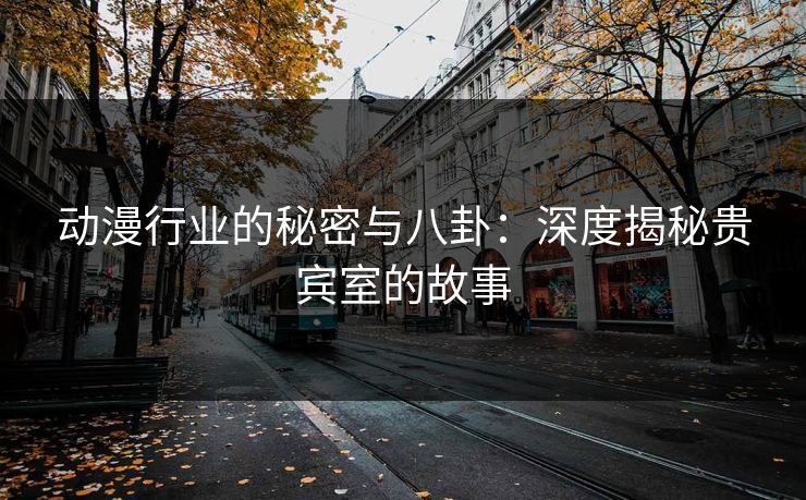 动漫行业的秘密与八卦:深度揭秘贵宾室的故事 动漫行业的秘密与八卦:深度揭秘贵宾室的故事
