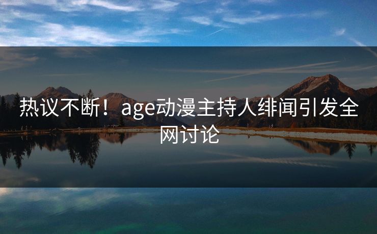 热议不断！age动漫主持人绯闻引发全网讨论