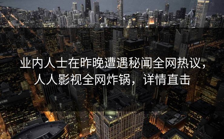 业内人士在昨晚遭遇秘闻全网热议,人人影视全网炸锅,详情直击 业内人士在昨晚遭遇秘闻全网热议,人人影视全网炸锅,详情直击