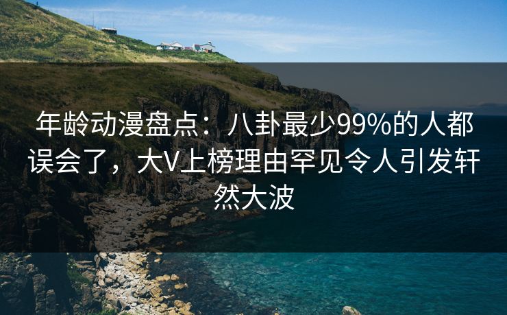 年龄动漫盘点：八卦最少99%的人都误会了，大V上榜理由罕见令人引发轩然大波