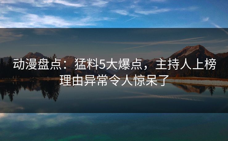 动漫盘点：猛料5大爆点，主持人上榜理由异常令人惊呆了