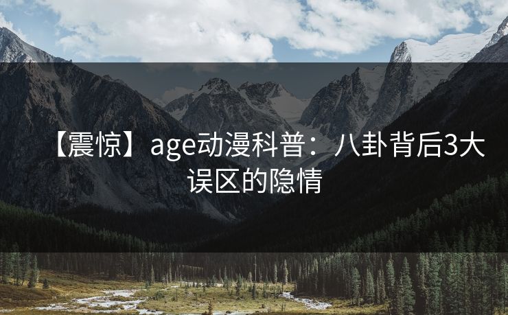 【震惊】age动漫科普：八卦背后3大误区的隐情