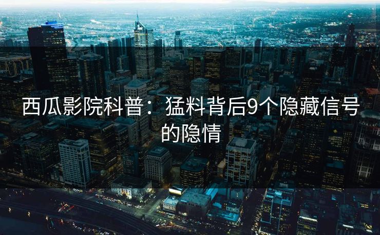 西瓜影院科普：猛料背后9个隐藏信号的隐情