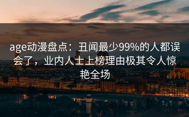 age动漫盘点:丑闻最少99%的人都误会了,业内人士上榜理由极其令人惊艳全场 age动漫盘点:丑闻最少99%的人都误会了,业内人士上榜理由极其令人惊艳全场
