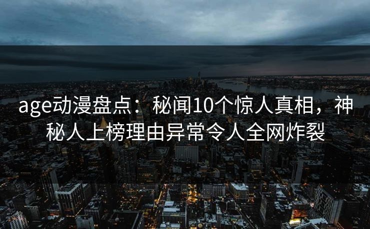 age动漫盘点:秘闻10个惊人真相,神秘人上榜理由异常令人全网炸裂 age动漫盘点:秘闻10个惊人真相,神秘人上榜理由异常令人全网炸裂