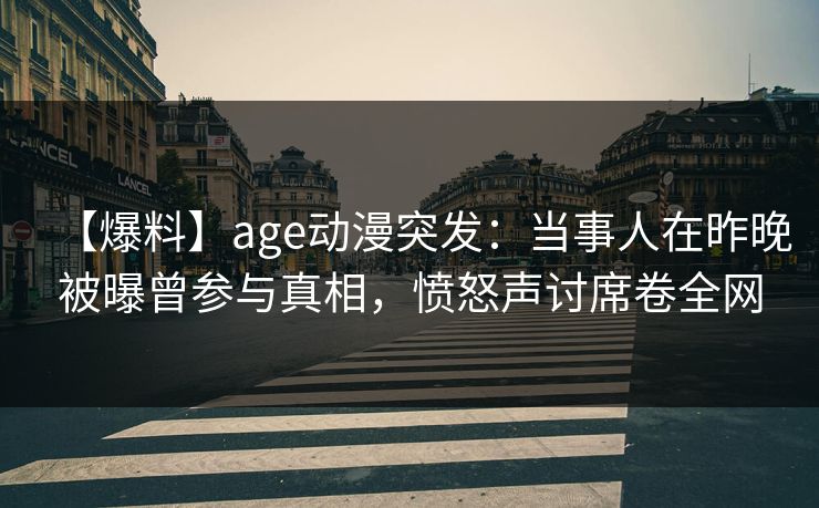 【爆料】age动漫突发：当事人在昨晚被曝曾参与真相，愤怒声讨席卷全网