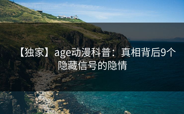 【独家】age动漫科普：真相背后9个隐藏信号的隐情