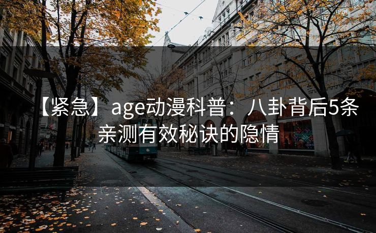【紧急】age动漫科普：八卦背后5条亲测有效秘诀的隐情