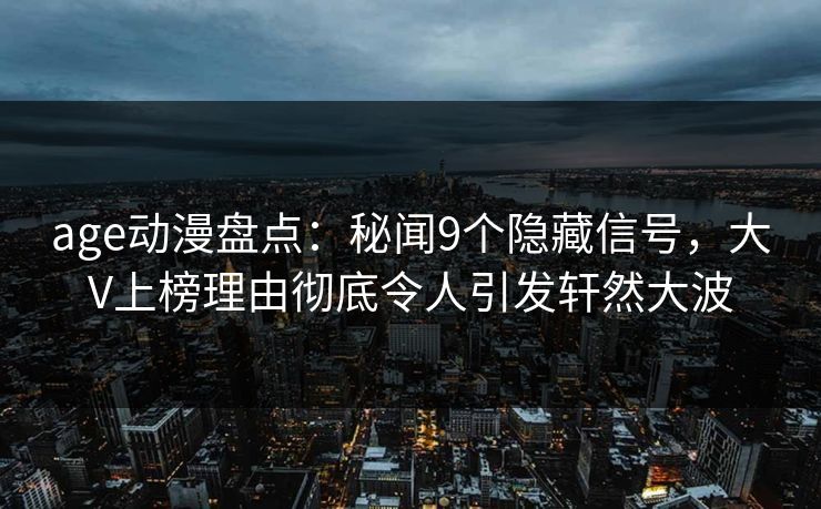 age动漫盘点：秘闻9个隐藏信号，大V上榜理由彻底令人引发轩然大波