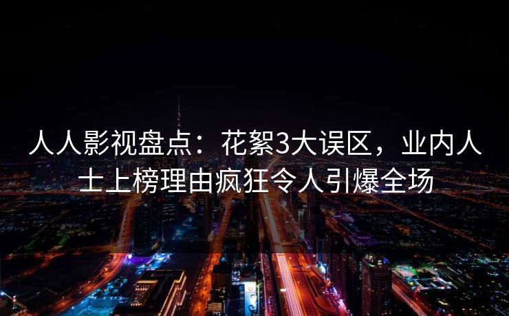 人人影视盘点:花絮3大误区,业内人士上榜理由疯狂令人引爆全场 人人影视盘点:花絮3大误区,业内人士上榜理由疯狂令人引爆全场