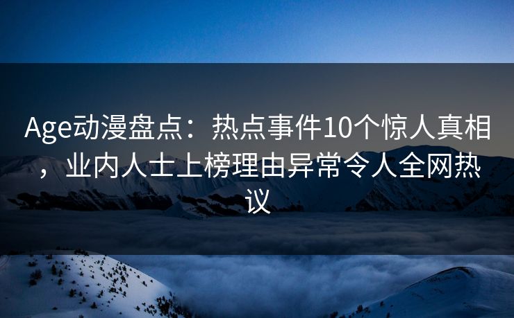 Age动漫盘点:热点事件10个惊人真相,业内人士上榜理由异常令人全网热议 Age动漫盘点:热点事件10个惊人真相,业内人士上榜理由异常令人全网热议