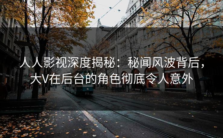 人人影视深度揭秘:秘闻风波背后,大V在后台的角色彻底令人意外 人人影视深度揭秘:秘闻风波背后,大V在后台的角色彻底令人意外