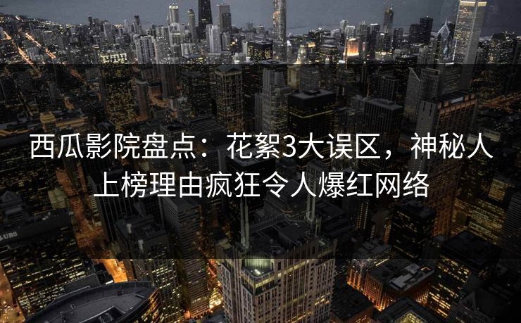 西瓜影院盘点:花絮3大误区,神秘人上榜理由疯狂令人爆红网络 西瓜影院盘点:花絮3大误区,神秘人上榜理由疯狂令人爆红网络
