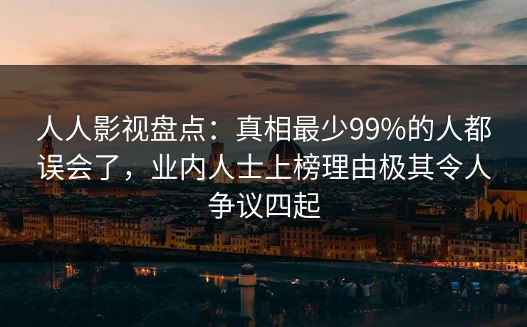 人人影视盘点：真相最少99%的人都误会了，业内人士上榜理由极其令人争议四起