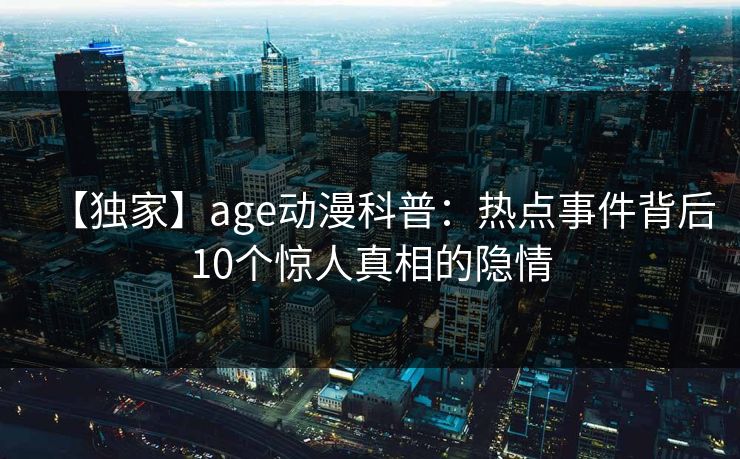 【独家】age动漫科普：热点事件背后10个惊人真相的隐情