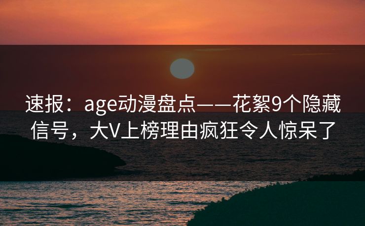 速报：age动漫盘点——花絮9个隐藏信号，大V上榜理由疯狂令人惊呆了