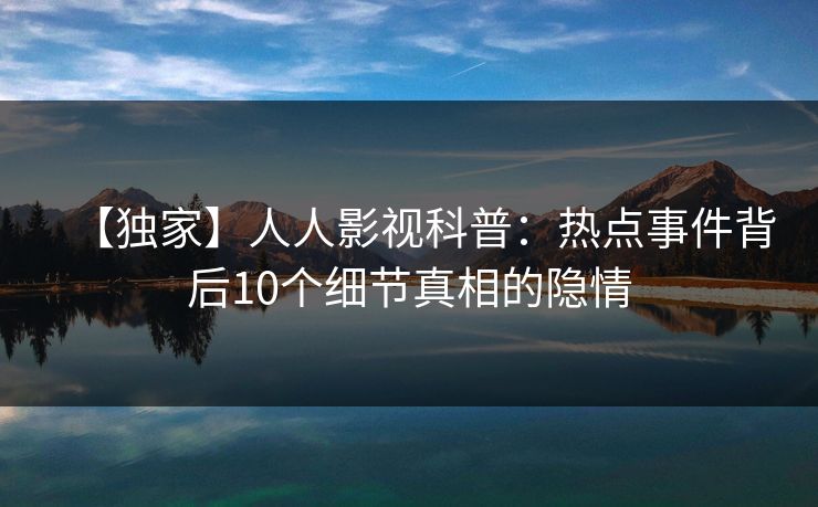 【独家】人人影视科普：热点事件背后10个细节真相的隐情