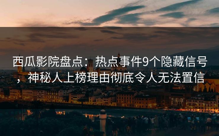 西瓜影院盘点：热点事件9个隐藏信号，神秘人上榜理由彻底令人无法置信