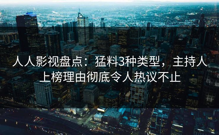 人人影视盘点：猛料3种类型，主持人上榜理由彻底令人热议不止