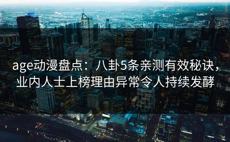 age动漫盘点：八卦5条亲测有效秘诀，业内人士上榜理由异常令人持续发酵