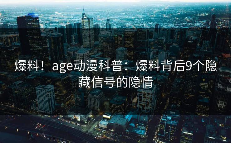 爆料！age动漫科普：爆料背后9个隐藏信号的隐情