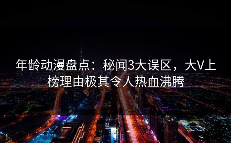 详细阅读:年龄动漫盘点:秘闻3大误区,大V上榜理由极其令人热血沸腾 年龄动漫盘点:秘闻3大误区,大V上榜理由极其令人热血沸腾
