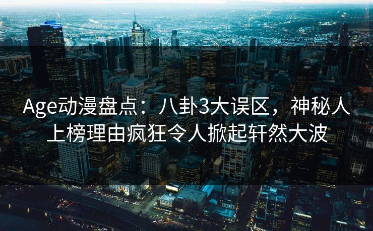 详细阅读:Age动漫盘点:八卦3大误区,神秘人上榜理由疯狂令人掀起轩然大波 Age动漫盘点:八卦3大误区,神秘人上榜理由疯狂令人掀起轩然大波