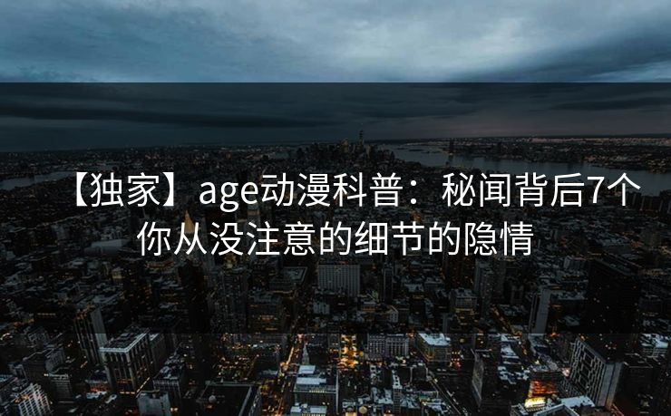 详细阅读:【独家】age动漫科普:秘闻背后7个你从没注意的细节的隐情 【独家】age动漫科普:秘闻背后7个你从没注意的细节的隐情