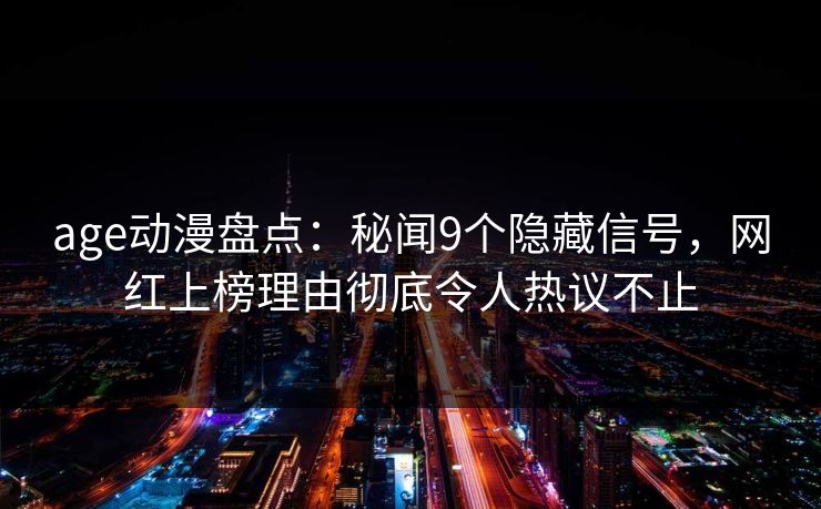 详细阅读:age动漫盘点:秘闻9个隐藏信号,网红上榜理由彻底令人热议不止 age动漫盘点:秘闻9个隐藏信号,网红上榜理由彻底令人热议不止