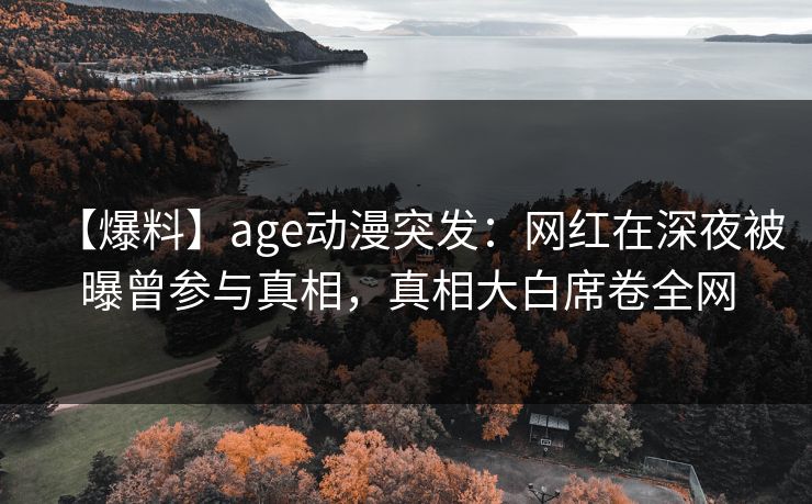 详细阅读:【爆料】age动漫突发:网红在深夜被曝曾参与真相,真相大白席卷全网 【爆料】age动漫突发:网红在深夜被曝曾参与真相,真相大白席卷全网