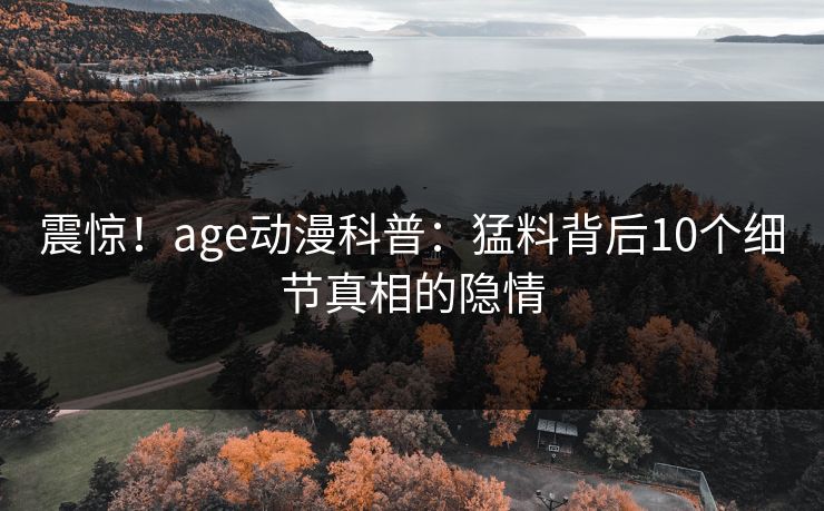 详细阅读:震惊!age动漫科普:猛料背后10个细节真相的隐情 震惊!age动漫科普:猛料背后10个细节真相的隐情