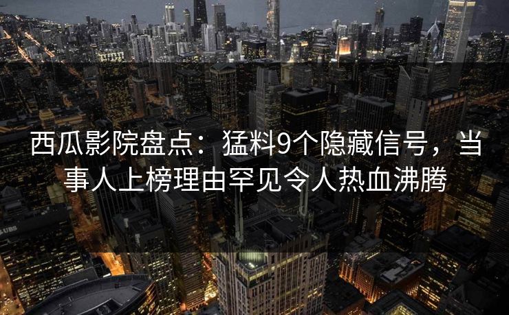 西瓜影院盘点:猛料9个隐藏信号,当事人上榜理由罕见令人热血沸腾