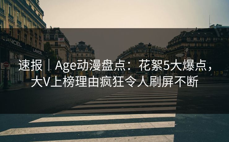 详细阅读:速报|Age动漫盘点:花絮5大爆点,大V上榜理由疯狂令人刷屏不断 速报|Age动漫盘点:花絮5大爆点,大V上榜理由疯狂令人刷屏不断