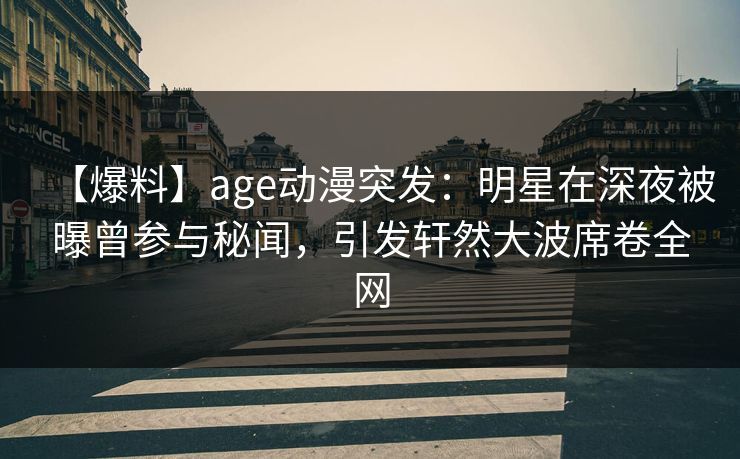 详细阅读:【爆料】age动漫突发:明星在深夜被曝曾参与秘闻,引发轩然大波席卷全网 【爆料】age动漫突发:明星在深夜被曝曾参与秘闻,引发轩然大波席卷全网