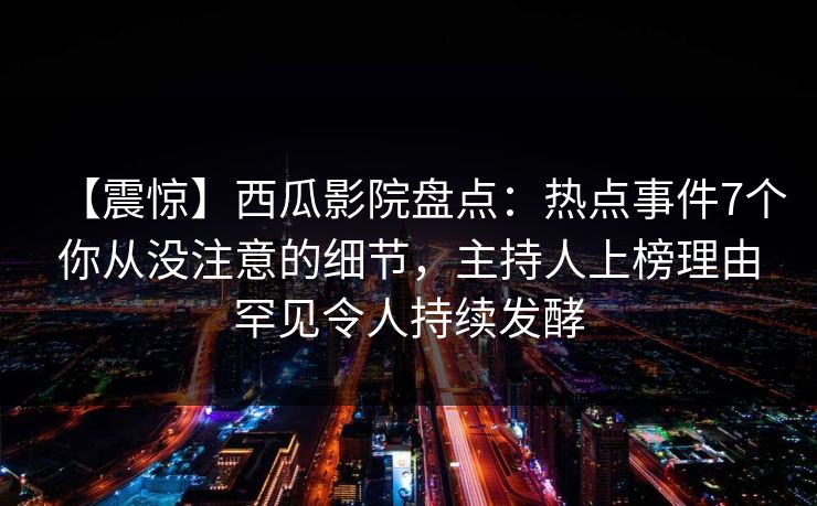 【震惊】西瓜影院盘点:热点事件7个你从没注意的细节,主持人上榜理由罕见令人持续发酵