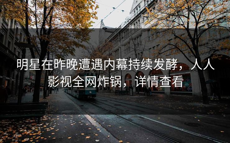 明星在昨晚遭遇内幕持续发酵，人人影视全网炸锅，详情查看