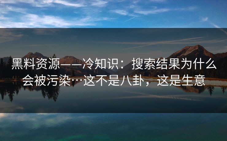 黑料资源——冷知识:搜索结果为什么会被污染…这不是八卦,这是生意 黑料资源——冷知识:搜索结果为什么会被污染…这不是八卦,这是生意