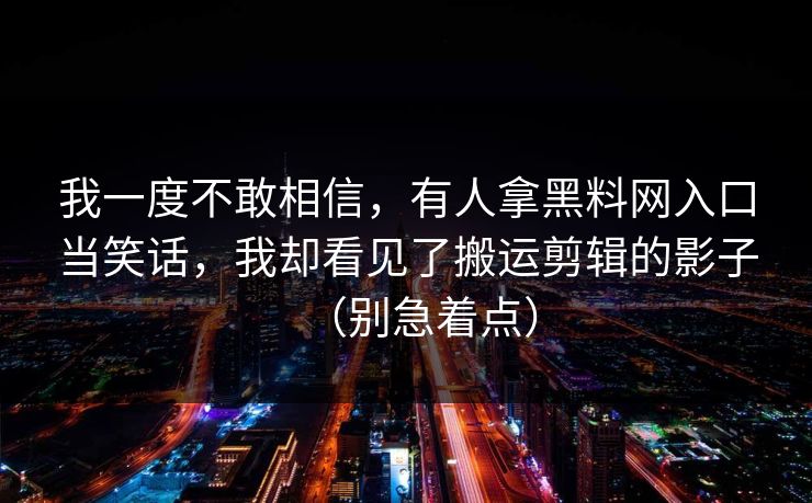 我一度不敢相信,有人拿黑料网入口当笑话,我却看见了搬运剪辑的影子(别急着点) 我一度不敢相信,有人拿黑料网入口当笑话,我却看见了搬运剪辑的影子(别急着点)