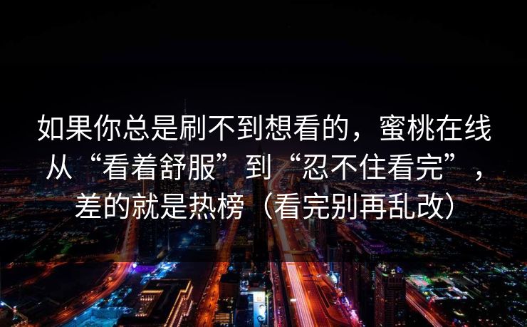如果你总是刷不到想看的,蜜桃在线从“看着舒服”到“忍不住看完”,差的就是热榜(看完别再乱改) 如果你总是刷不到想看的,蜜桃在线从“看着舒服”到“忍不住看完”,差的就是热榜(看完别再乱改)