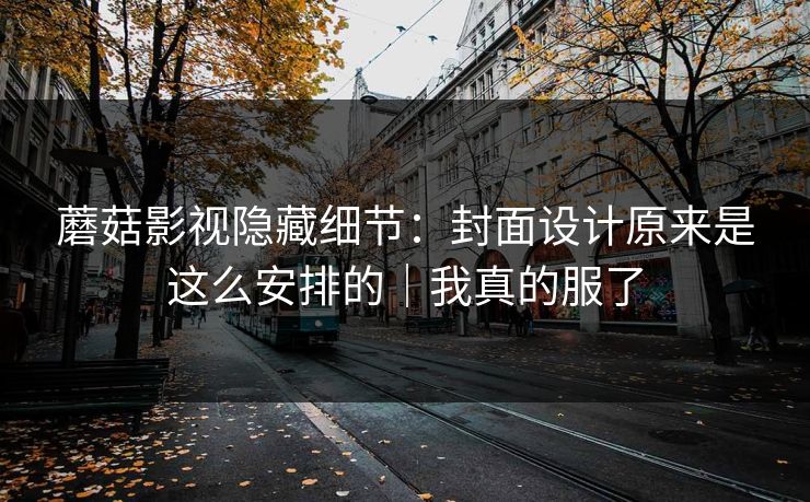 蘑菇影视隐藏细节：封面设计原来是这么安排的｜我真的服了