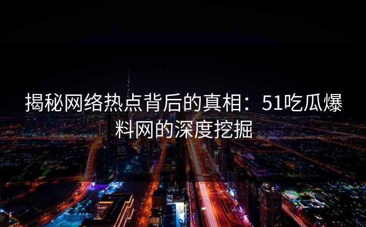 揭秘网络热点背后的真相:51吃瓜爆料网的深度挖掘