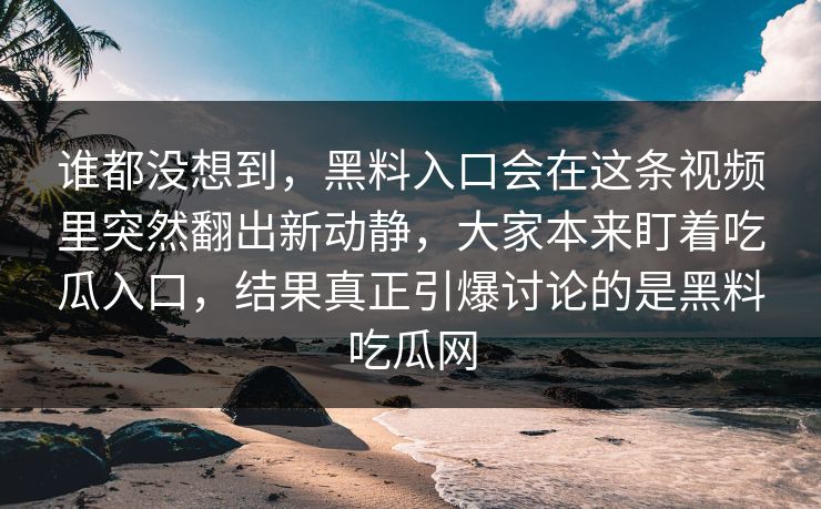 谁都没想到,黑料入口会在这条视频里突然翻出新动静,大家本来盯着吃瓜入口,结果真正引爆讨论的是黑料吃瓜网