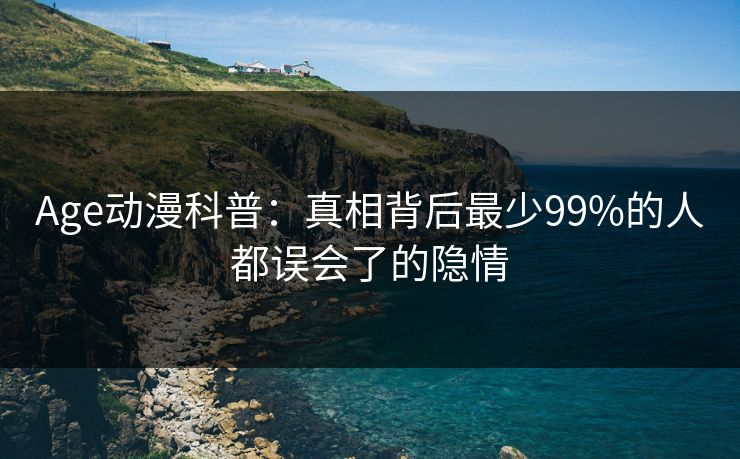 Age动漫科普：真相背后最少99%的人都误会了的隐情