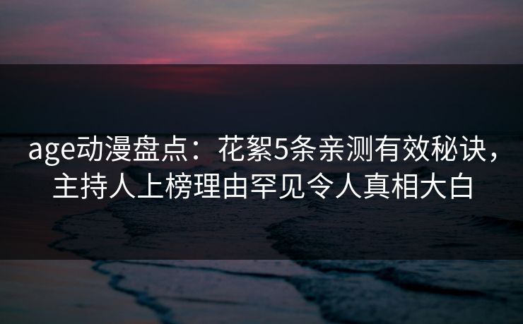 age动漫盘点：花絮5条亲测有效秘诀，主持人上榜理由罕见令人真相大白