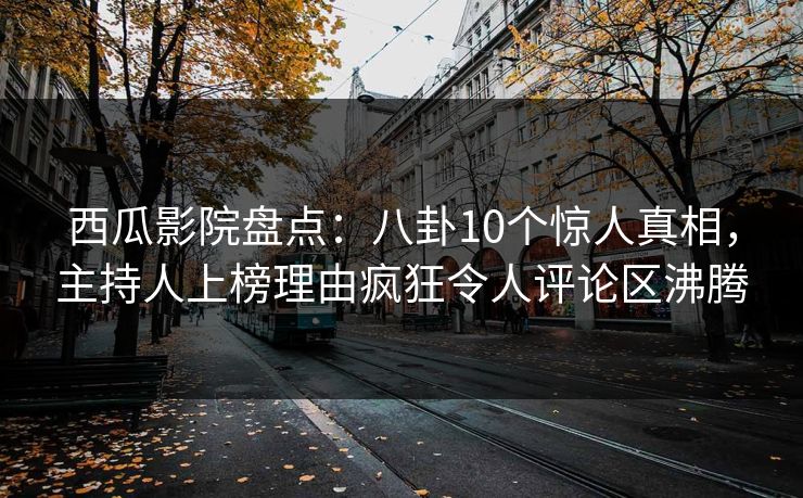 西瓜影院盘点:八卦10个惊人真相,主持人上榜理由疯狂令人评论区沸腾 西瓜影院盘点:八卦10个惊人真相,主持人上榜理由疯狂令人评论区沸腾