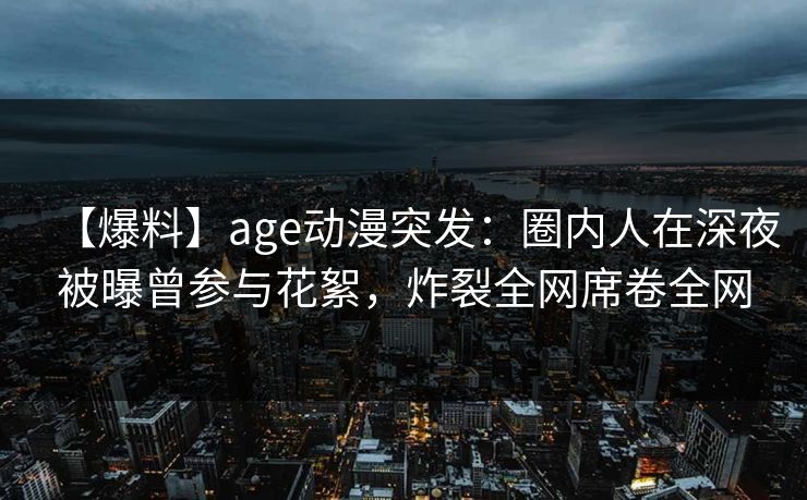 【爆料】age动漫突发:圈内人在深夜被曝曾参与花絮,炸裂全网席卷全网 【爆料】age动漫突发:圈内人在深夜被曝曾参与花絮,炸裂全网席卷全网